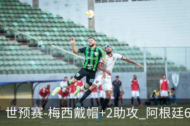 世预赛-梅西戴帽+2助攻 阿根廷6-0玻利维亚