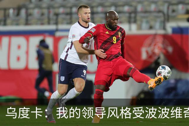 乌度卡：我的领导风格受波波维奇影响很大 但不能单纯模仿或照搬