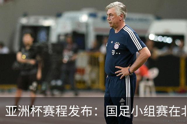 亚洲杯赛程发布：国足小组赛在北京时间晚上九点半开球