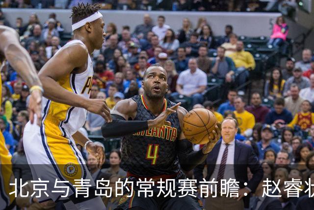 北京与青岛的常规赛前瞻：赵睿状态回升，李楠和布朗谈五连胜