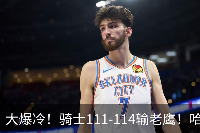 大爆冷！骑士111-114输老鹰！哈登尽力了，一战看清5个现实：米切尔令人失望