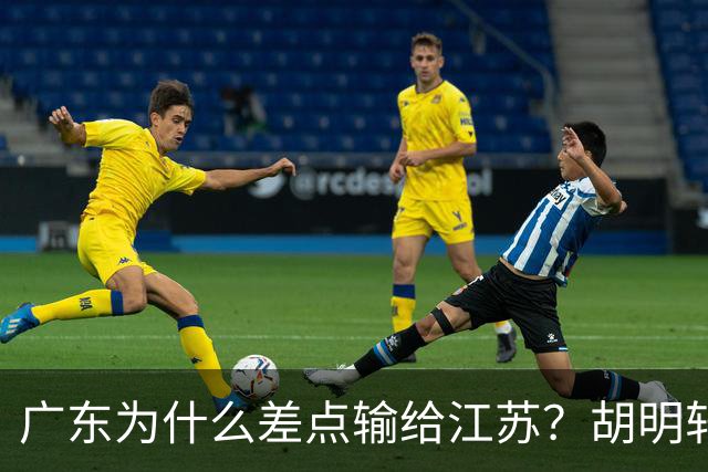广东为什么差点输给江苏？胡明轩毫不客气说出原因，直接戳中要害