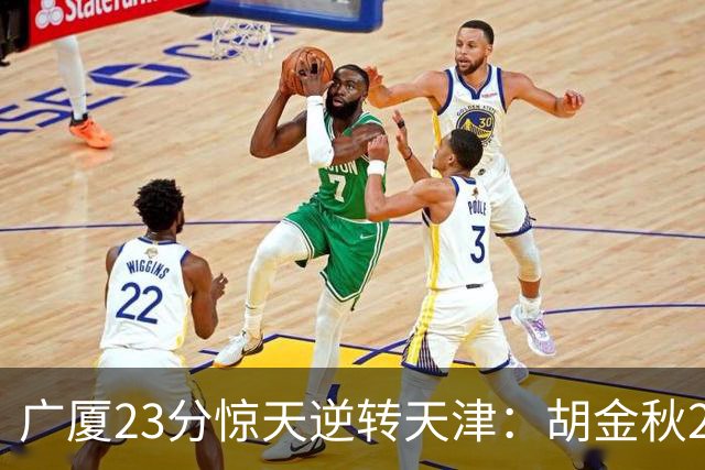 广厦23分惊天逆转天津：胡金秋21+7 威尔斯27+6蒋祺禹23分