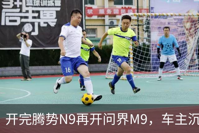 开完腾势N9再开问界M9，车主沉默：一言难尽，差距太大