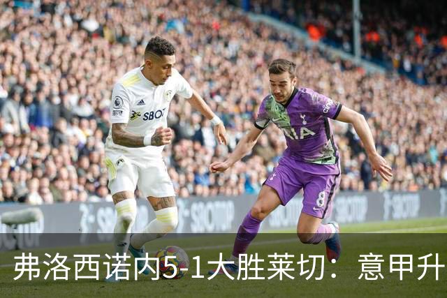 弗洛西诺内5-1大胜莱切：意甲升班马打破历史纪录