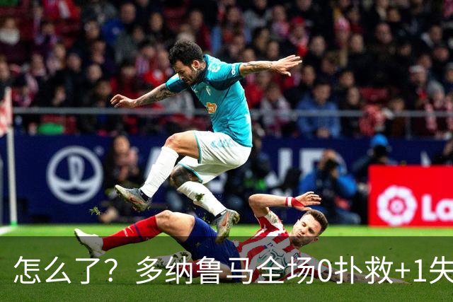 怎么了？多纳鲁马全场0扑救+1失误导致丢球，获评4.8分全场最低
