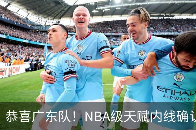 恭喜广东队！NBA级天赋内线确认加盟，保底总决赛了！