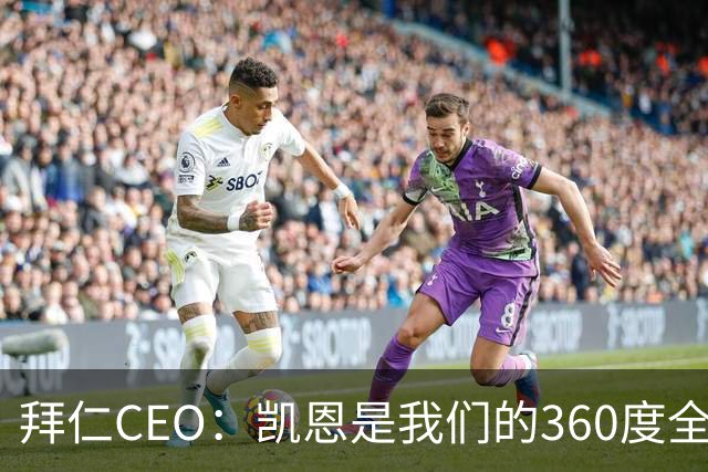拜仁CEO：凯恩是我们的360度全能前锋，他是个毫无架子的真绅士