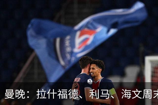 曼晚：拉什福德、利马、海文周末战伯恩茅斯可能复出