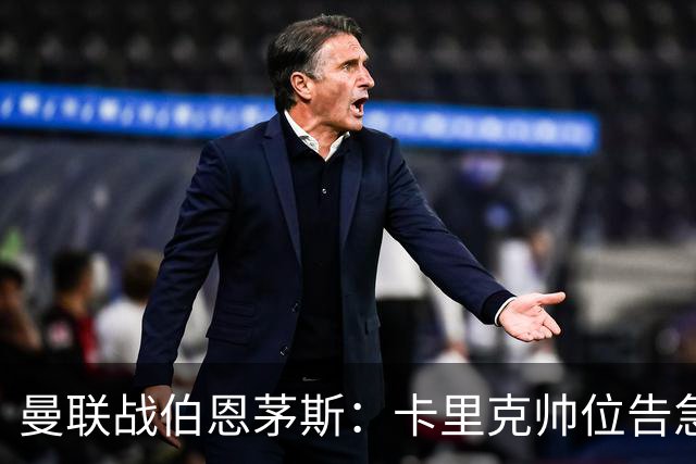 曼联战伯恩茅斯：卡里克帅位告急，B费首发也悬