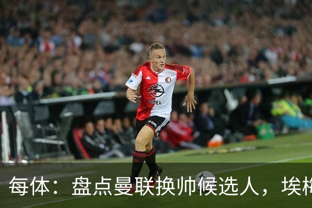 每体：盘点曼联换帅候选人，埃梅里、孔蒂、波切蒂诺在列