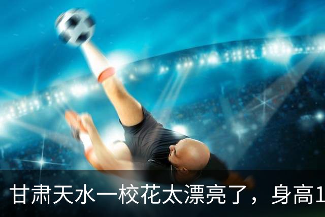 甘肃天水一校花太漂亮了，身高170五官精致，美得让