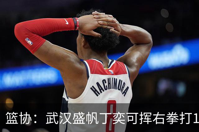 篮协：武汉盛帆丁奕可挥右拳打18号左拳打9号 停赛8场