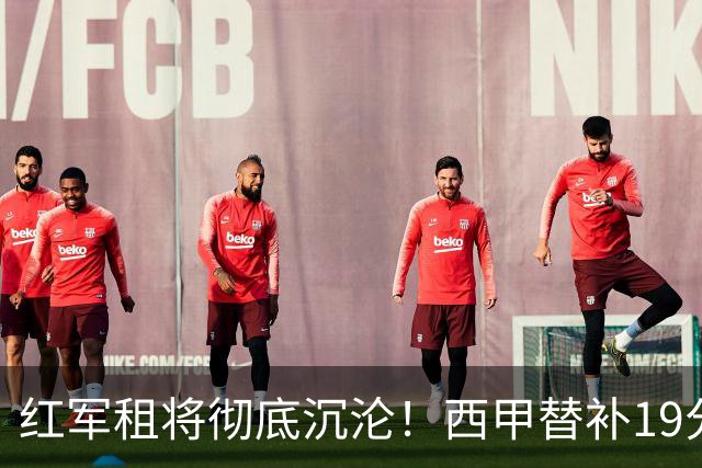 红军租将彻底沉沦！西甲替补19分钟染红 赛季至今0首发