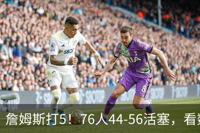 詹姆斯打5！76人44-56活塞，看数据：他是头号罪人！