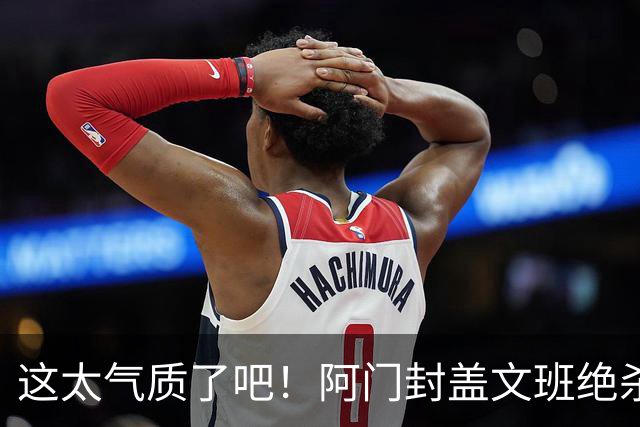 这太气质了吧！阿门封盖文班绝杀 杜兰特抱着阿门庆祝&表情无敌