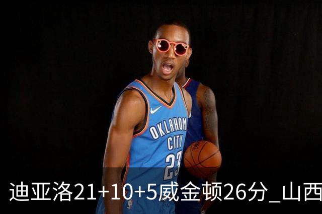 迪亚洛21+10+5威金顿26分 山西主场击败上海
