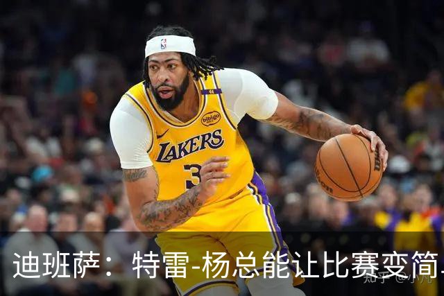 迪班萨：特雷-杨总能让比赛变简单 跟他并肩作战很有趣