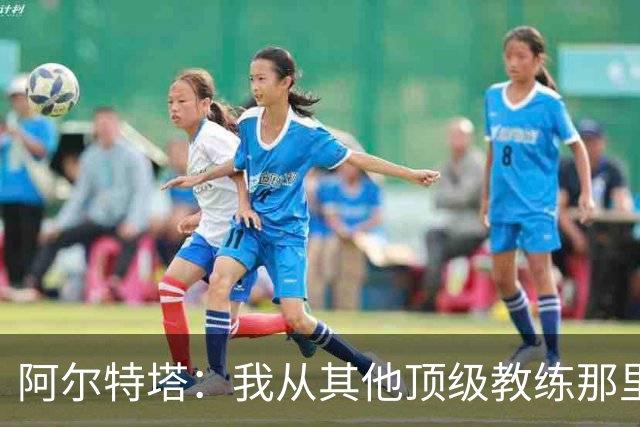 阿尔特塔：我从其他顶级教练那里学到很多