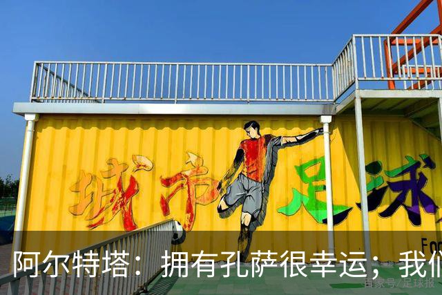 阿尔特塔：拥有孔萨很幸运；我们其实创造了很多的定位球机会