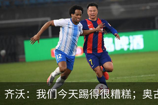 齐沃：我们今天踢得很糟糕；奥古斯托有肠胃炎但硬撑了全场
