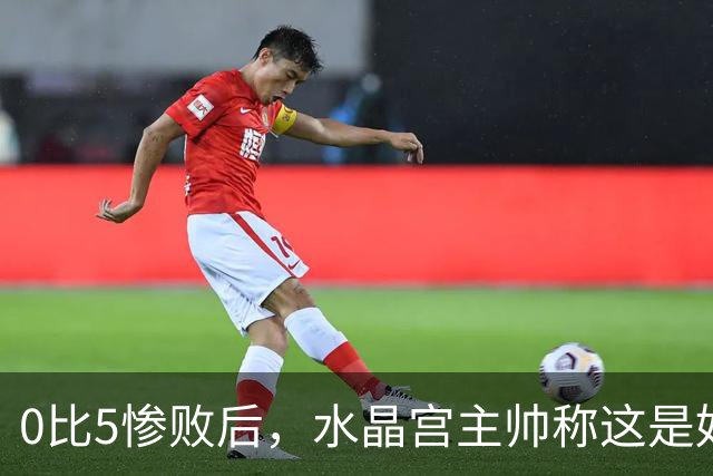 0比5惨败后，水晶宫主帅称这是好机会