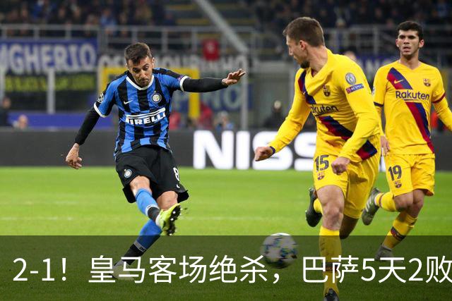 2-1！皇马客场绝杀，巴萨5天2败+对强队0胜，西甲差3分穆帅滑跪