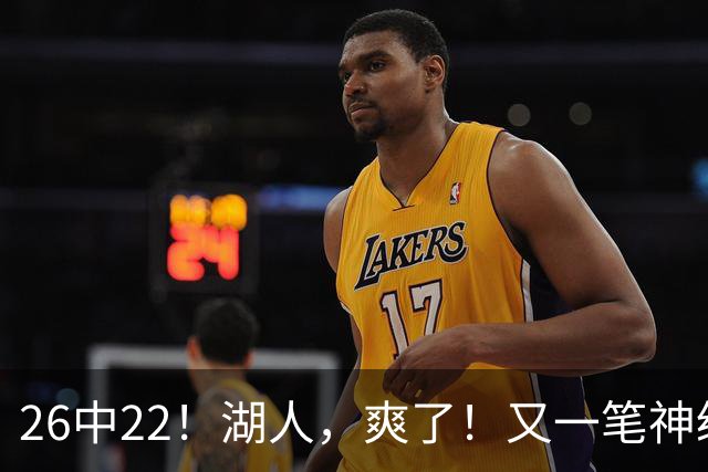 26中22！湖人，爽了！又一笔神级重磅签约