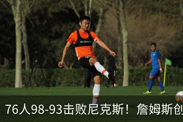 76人98-93击败尼克斯！詹姆斯创纪录，此战看到5个事实：东部格局改变了