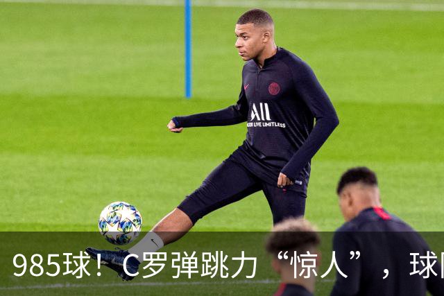 985球！C罗弹跳力“惊人”，球队为帮助C罗，排出“喝稀饭”阵容