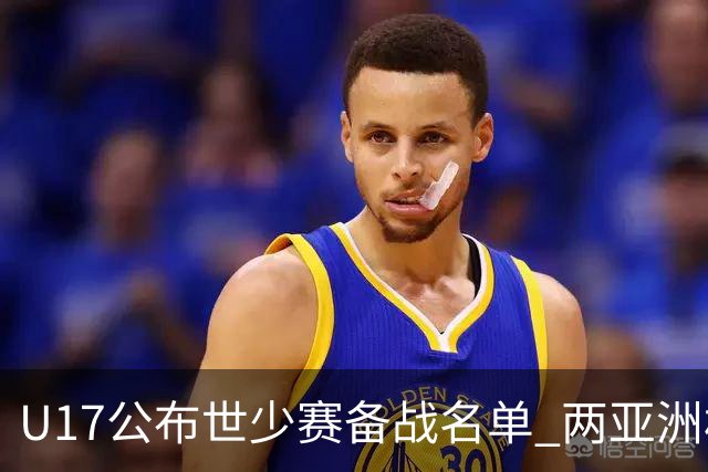 U17公布世少赛备战名单 两亚洲杯功臣落选引争议