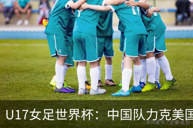 U17女足世界杯：中国队力克美国队 三战全胜小组头名出线